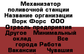 Механизатор поливочной станции › Название организации ­ Ворк Форс, ООО › Отрасль предприятия ­ Другое › Минимальный оклад ­ 42 000 - Все города Работа » Вакансии   . Чувашия респ.,Алатырь г.